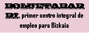 Cuadro de texto: BOLUETABARRI, primer centro integral de empleo para Bizkaia